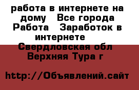 работа в интернете на дому - Все города Работа » Заработок в интернете   . Свердловская обл.,Верхняя Тура г.